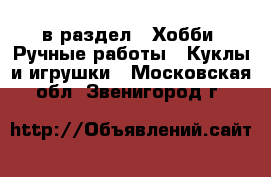  в раздел : Хобби. Ручные работы » Куклы и игрушки . Московская обл.,Звенигород г.